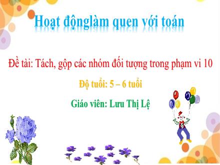 Bài giảng Mầm non Lớp Lá - Đề tài: Tách, gộp các nhóm đối tượng trong phạm vi 10 - Lưu Thị Lệ