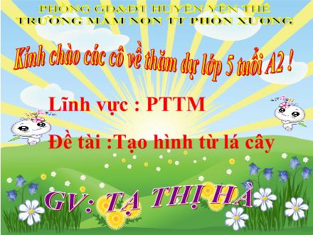 Bài giảng Mầm non Lớp Lá - Đề tài: Tạo hình từ lá cây - Tạ Thị Hà