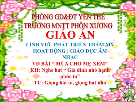 Bài giảng Mầm non Lớp Lá - Đề tài: Vận động bài Múa cho mẹ xem. Nghe hát Gia đình nhỏ hạnh phúc to. Trò chơi Giọng hát to, giọng hát nhỏ - Trường Mầm non Phồn Xương
