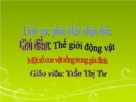 Bài giảng Mầm non Lớp Mầm - Chủ điểm: Thế giới động vật - Đề tài: Một số con vật sống trong gia đình - Trần Thị Tư