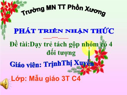 Bài giảng Mầm non Lớp Mầm - Đề tài: Dạy trẻ tách gộp nhóm có 4 đối tượng - Trịnh Thị Xuyến