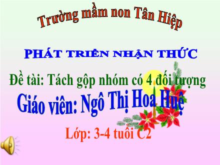 Bài giảng Mầm non Lớp Mầm - Đề tài: Tách gộp nhóm có 4 đối tượng - Ngô Thị Hoa Huệ